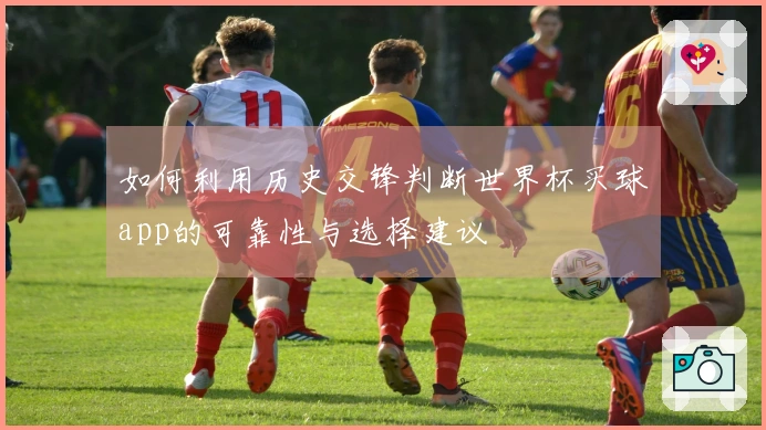 如何利用历史交锋判断世界杯买球app的可靠性与选择建议